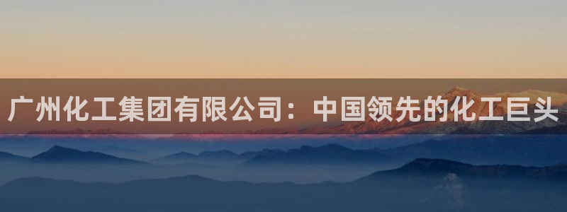 球盟会封禁：广州化工集团有限公司：中国领先的化工巨头