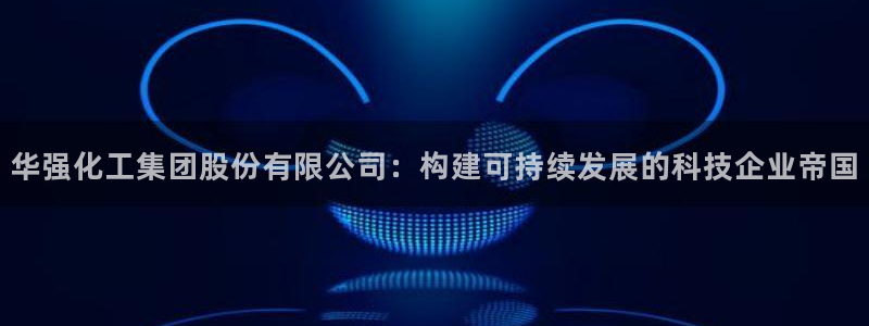 球盟会(中国)官方网站：华强化工集团股份有限公司：构建可持续