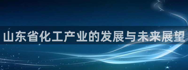 球盟会官网入口：山东省化工产业的发展与未来展望