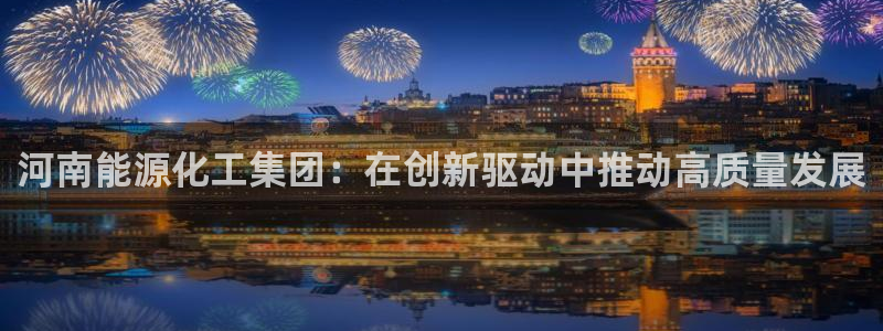 球盟会平台会黑单吗：河南能源化工集团：在创新驱动中推动高质量