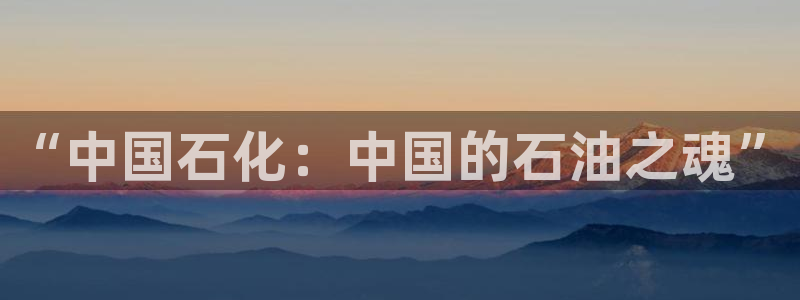 球盟会app最新地址在哪看：“中国石化：中国的石油之魂”