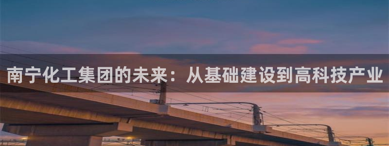 球盟会APP下载：南宁化工集团的未来：从基础建设到高科技产业