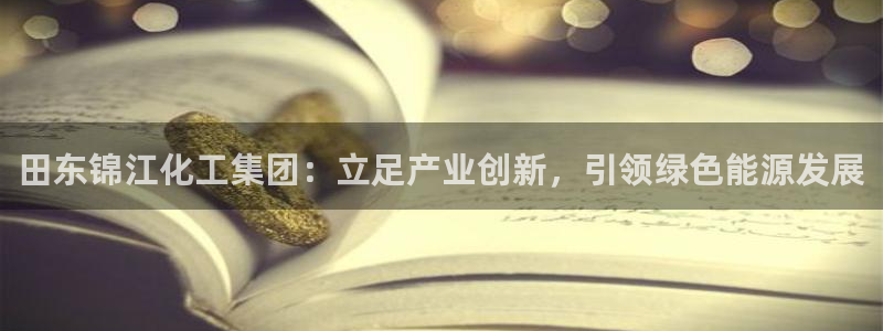球盟会可以提现么现在：田东锦江化工集团：立足产业创新，引领绿
