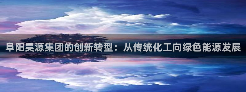 球盟会娱乐平台：阜阳昊源集团的创新转型：从传统化工向绿色能源