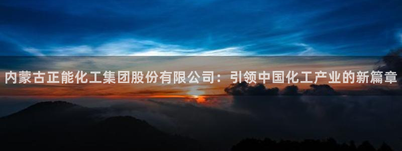 球盟会黑网：内蒙古正能化工集团股份有限公司：引领中国化工产业