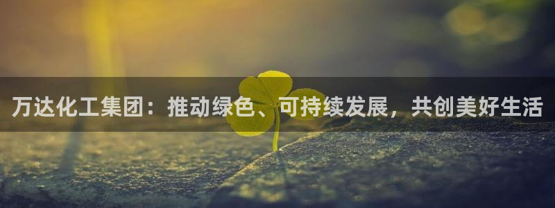 球盟会能提现吗：万达化工集团：推动绿色、可持续发展，共创美好