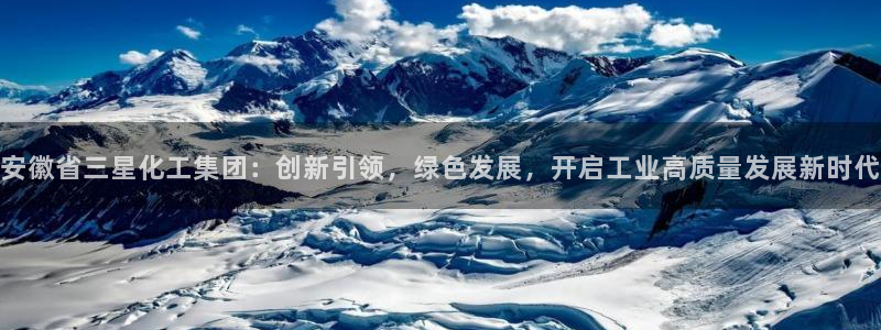 球盟会可靠不：安徽省三星化工集团：创新引领，绿色发展，开启工