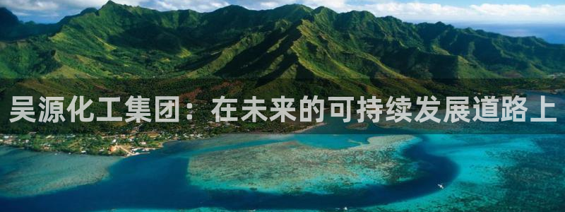 球盟会综合app下载：吴源化工集团：在未来的可持续发展道路上