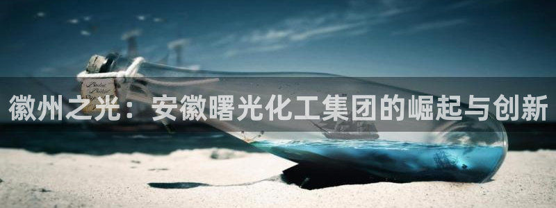 球盟会娱乐平台：徽州之光：安徽曙光化工集团的崛起与创新