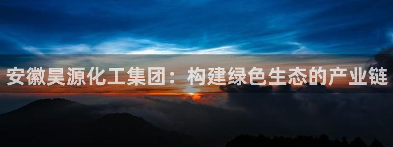 球盟会黑台子：安徽昊源化工集团：构建绿色生态的产业链
