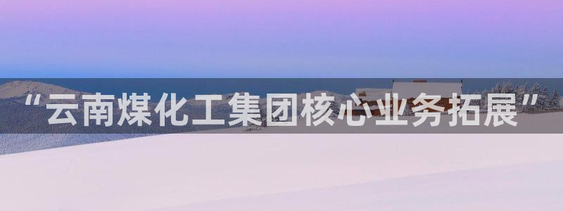 千亿球盟会乐玩：“云南煤化工集团核心业务拓展”