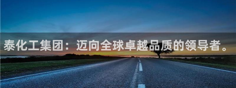 球盟会官网网页版：泰化工集团：迈向全球卓越品质的领导者。