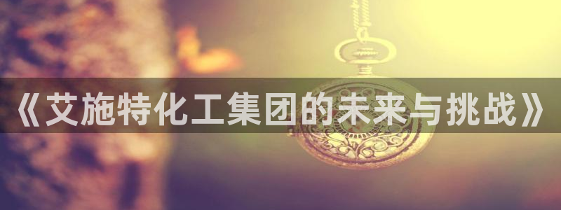 球盟会APP下载：《艾施特化工集团的未来与挑战》