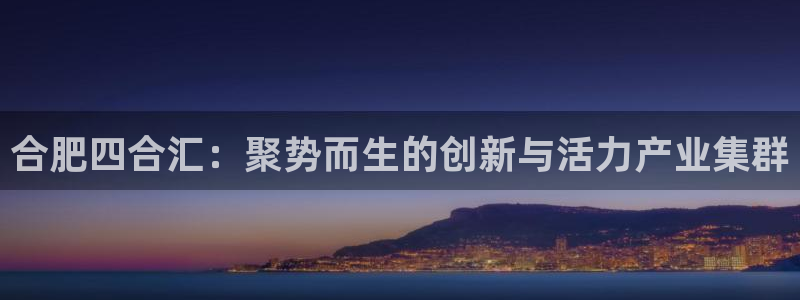 球盟会app：合肥四合汇：聚势而生的创新与活力产业集群