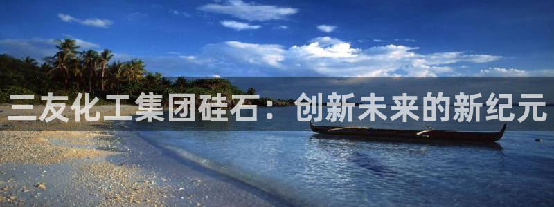 球盟会APP最新地址：三友化工集团硅石：创新未来的新纪元