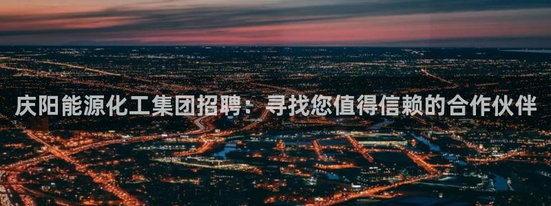 球盟会能提现吗：庆阳能源化工集团招聘：寻找您值得信赖的合作伙
