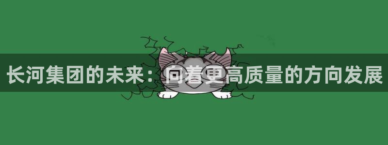球盟会平台怎么样：长河集团的未来：向着更
