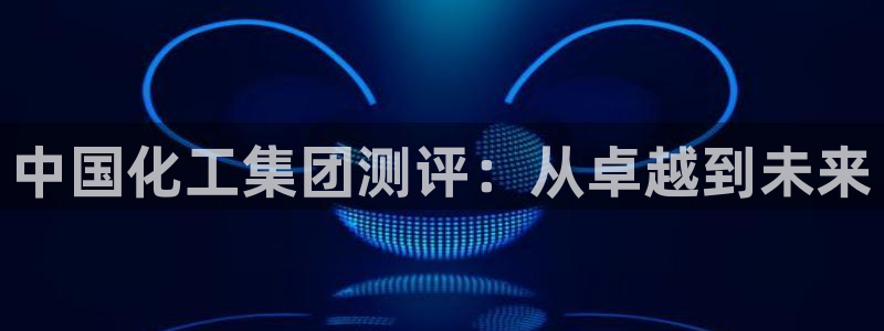 球盟会国际官网：中国化工集团测评：从卓越
