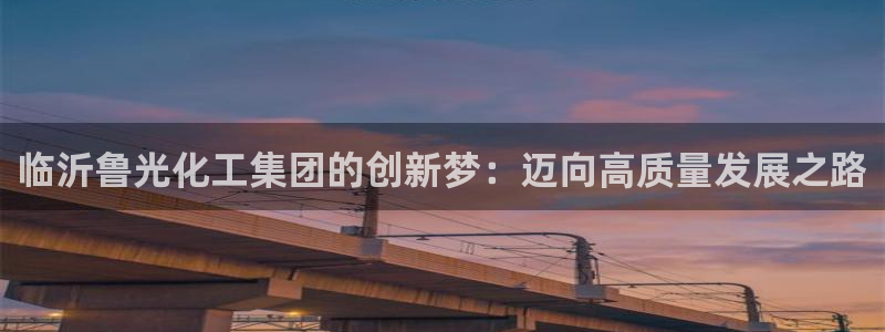 球盟会app最新地址下载：临沂鲁光化工集团的创新梦：迈向高质