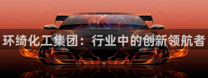 球盟会在线官网：环绮化工集团：行业中的创新领航者