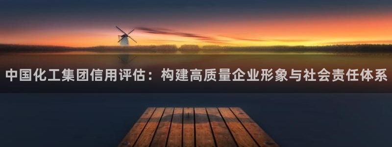 球盟会福利码2023最简单三个步骤：中国化工集团信用评估：构