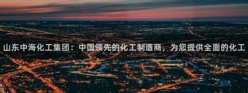 球盟会qmh电子网页版登录：山东中海化工集团：中国领先的化工