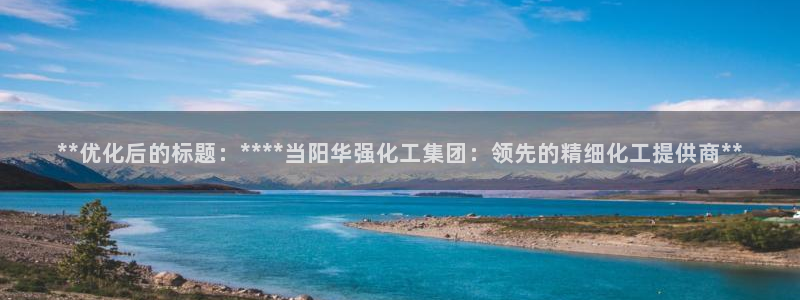 球盟会下载最新版：**优化后的标题：****当阳华强化工集团