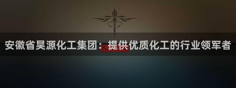 球盟会手机网页版：安徽省昊源化工集团：提供优质化工的行业领军