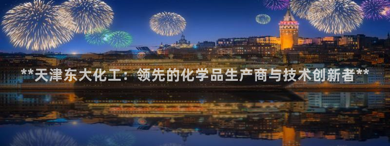 球盟会最新网：**天津东大化工：领先的化学品生产商与技术创新