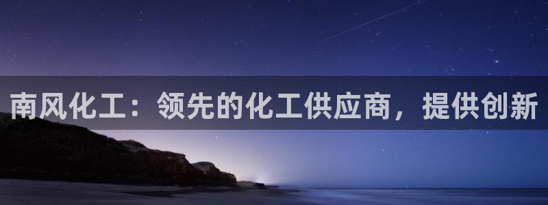 球盟会登陆：南风化工：领先的化工供应商，提供创新