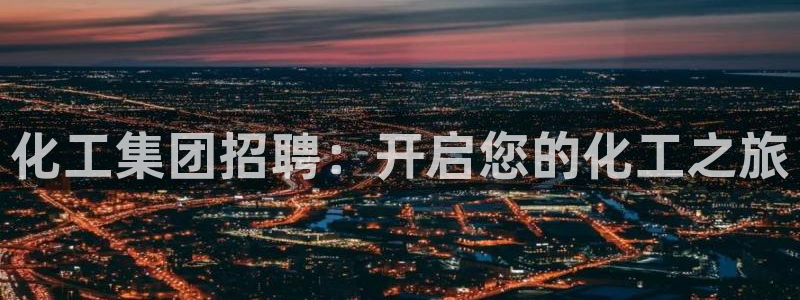 球盟会最新：化工集团招聘：开启您的化工之旅