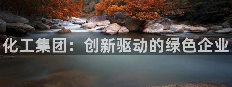 球盟会优惠领取网站是真的吗：化工集团：创新驱动的绿色企业