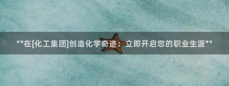 球盟会综合体育平台怎么样：**在[化工集团]创造化学奇迹：立