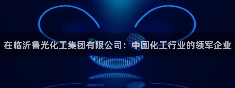球盟会官网：在临沂鲁光化工集团有限公司：中国化工行业的领军企