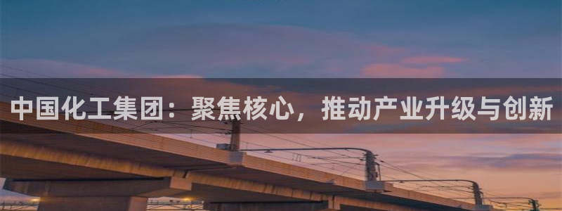 球盟会官方网站入口：中国化工集团：聚焦核心，推动产业升级与创