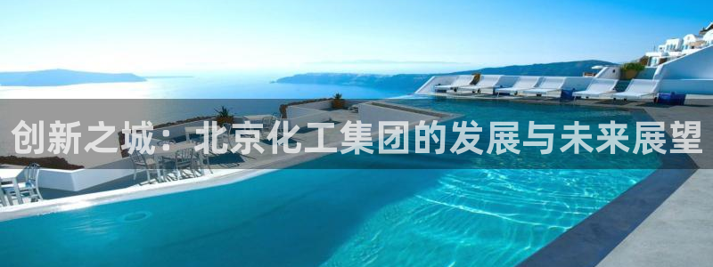 球盟会在线登录官网：创新之城：北京化工集团的发展与未来展望