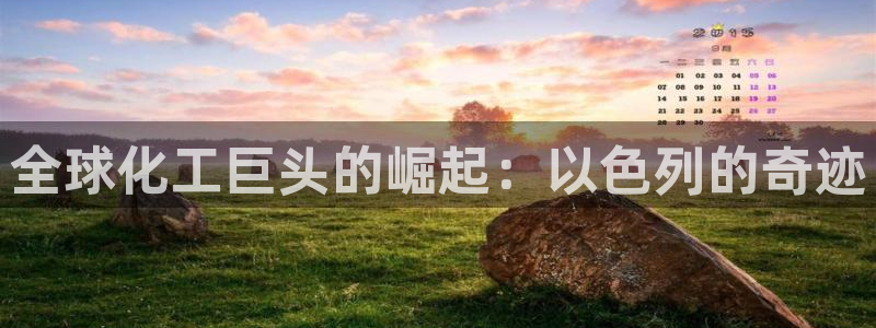 球盟会综合体育平台：全球化工巨头的崛起：以色列的奇迹