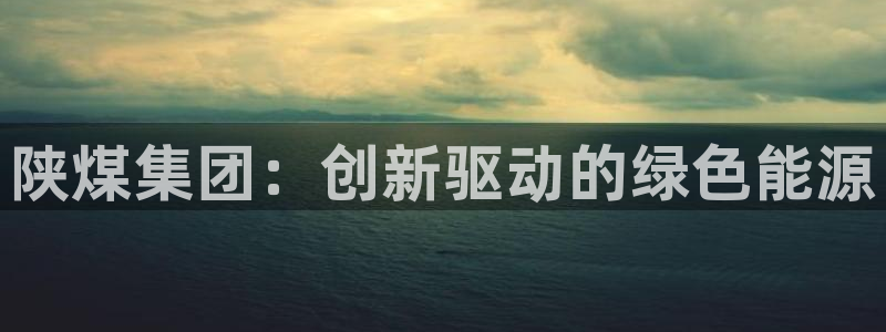 球盟会黑款吗还是白款：陕煤集团：创新驱动的绿色能源