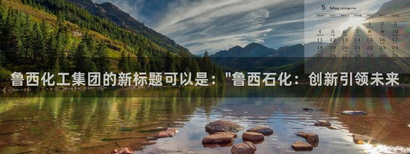 球盟会app安装：鲁西化工集团的新标题可以是：\