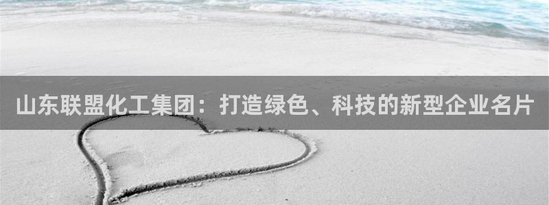 球盟会登录平台入口：山东联盟化工集团：打造绿色、科技的新型企