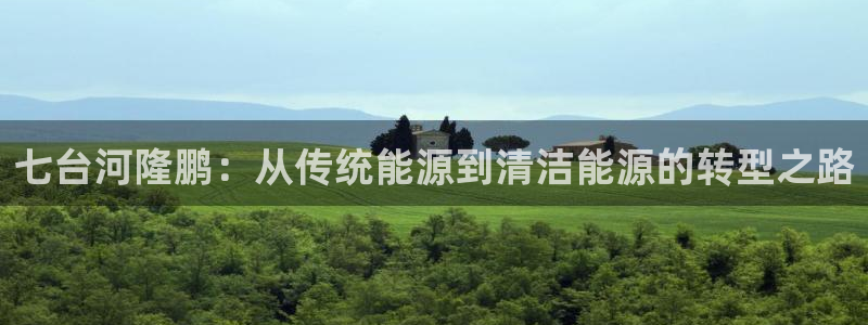 球盟会官方客服：七台河隆鹏：从传统能源到清洁能源的转型之路