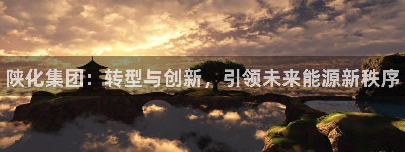 千亿球盟会乐玩：陕化集团：转型与创新，引领未来能源新秩序