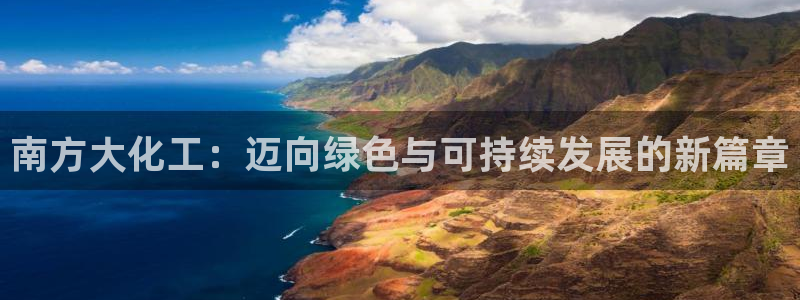 球盟会官方登录平台入口：南方大化工：迈向绿色与可持续发展的新