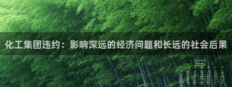 球盟会APP下载：化工集团违约：影响深远的经济问题和长远的社