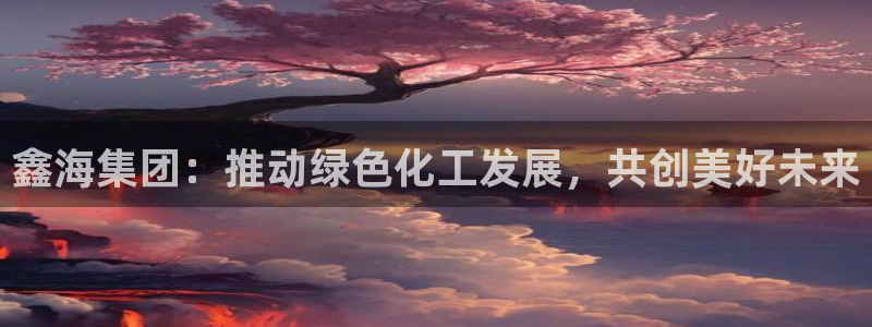 球盟会进不去吗：鑫海集团：推动绿色化工发展，共创美好未来