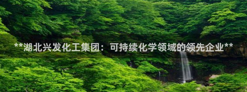 球盟会平台会黑单吗：**湖北兴发化工集团：可持续化学领域的领