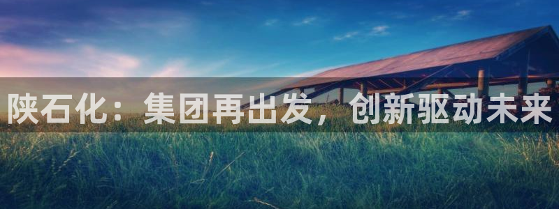 球盟会官方网站：陕石化：集团再出发，创新驱动未来