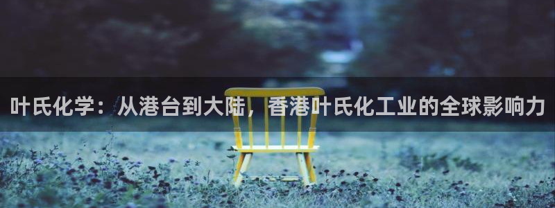 球盟会综合app下载：叶氏化学：从港台到大陆，香港叶氏化工业