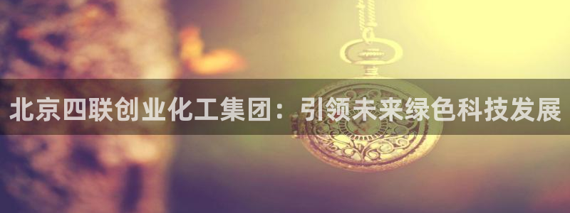 球盟会官方网站是什么：北京四联创业化工集团：引领未来绿色科技