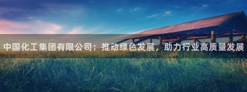 球盟会官方网址入口：中国化工集团有限公司：推动绿色发展，助力